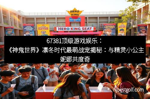 67381顶级游戏娱乐：《神鬼世界》凛冬时代最萌战宠揭秘：与精灵小公主妮娜共度奇幻冒险