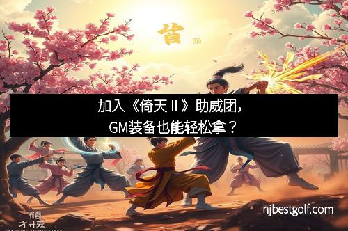 加入《倚天Ⅱ》助威团，GM装备也能轻松拿？