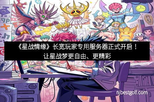 《星战情缘》长宽玩家专用服务器正式开启！让星战梦更自由、更精彩